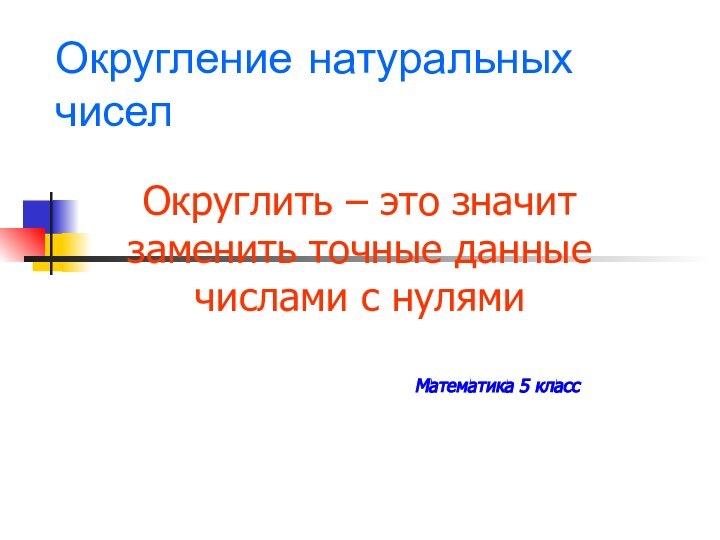 Округление натуральных чиселОкруглить – это значит заменить точные данные числами с нулями