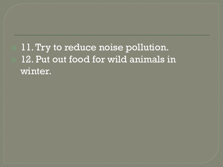 11. Try to reduce noise pollution.12. Put out food for wild animals in winter.