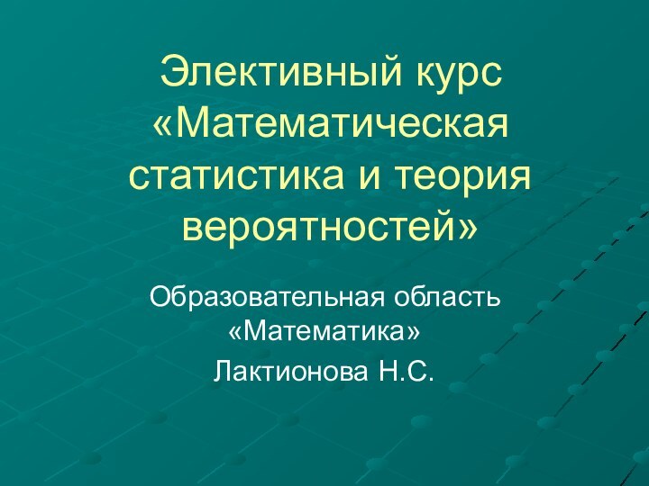 Элективный курс «Математическая статистика и теория вероятностей»Образовательная область «Математика»Лактионова Н.С.