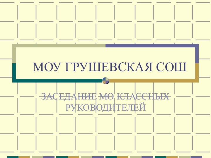 МОУ ГРУШЕВСКАЯ СОШЗАСЕДАНИЕ МО КЛАССНЫХ РУКОВОДИТЕЛЕЙ