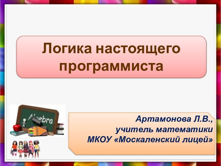 Логика настоящего программистаАртамонова Л.В., учитель математикиМКОУ «Москаленский лицей»