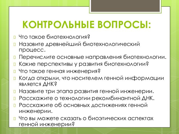 Контрольные вопросы:Что такое биотехнология?Назовите древнейший биотехнологический процесс.Перечислите основные направления биотехнологии.Какие перспективы у