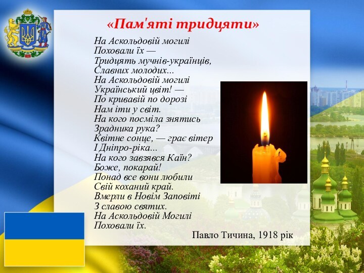 На Аскольдовій могиліПоховали їх —Тридцять мучнів-українців,Славних молодих...На Аскольдовій могиліУкраїнський цвіт! —По кривавій