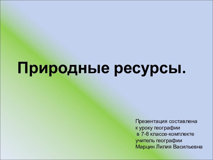 Природные ресурсы.Презентация составленак уроку географии в 7-8 классе-комплектеучитель географииМарцин Лилия Васильевна