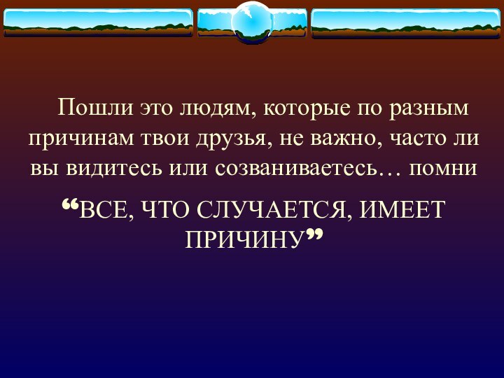    Пошли это людям, которые по разным причинам твои друзья, не важно,