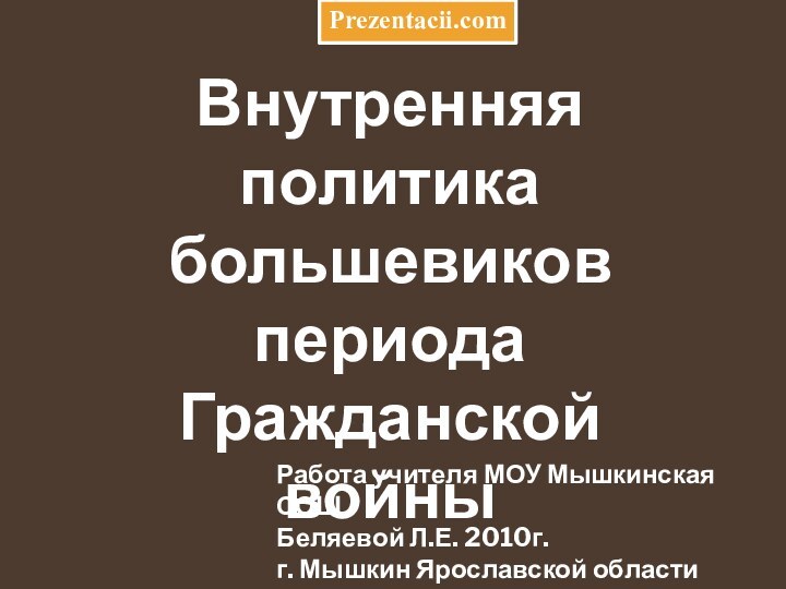 Внутренняя политика большевиков периода Гражданской войныРабота учителя МОУ Мышкинская СОШБеляевой Л.Е. 2010г.г. Мышкин Ярославской областиPrezentacii.com