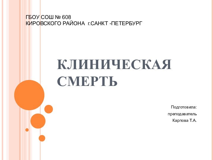 КЛИНИЧЕСКАЯ СМЕРТЬПодготовила:  преподаватель Карпова Т.А.   ГБОУ СОШ № 608 КИРОВСКОГО РАЙОНА г.САНКТ -ПЕТЕРБУРГ