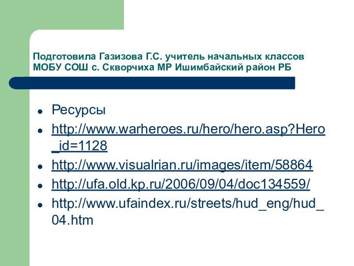 Подготовила Газизова Г.С. учитель начальных классов МОБУ СОШ с. Скворчиха МР Ишимбайский район РБРесурсы http://www.warheroes.ru/hero/hero.asp?Hero_id=1128http://www.visualrian.ru/images/item/58864http://ufa.old.kp.ru/2006/09/04/doc134559/http://www.ufaindex.ru/streets/hud_eng/hud_04.htm