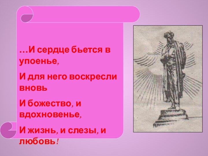 …И сердце бьется в упоенье,И для него воскресли вновьИ божество, и вдохновенье,