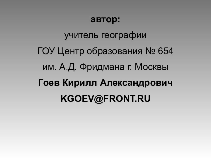 автор: учитель географии ГОУ Центр образования № 654 им. А.Д. Фридмана г. Москвы Гоев Кирилл АлександровичKGOEV@FRONT.RU