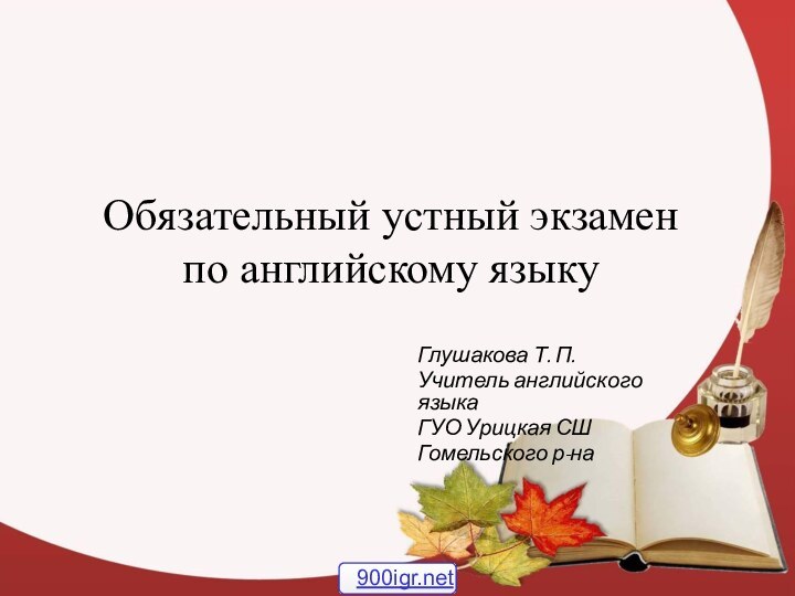 Обязательный устный экзамен по английскому языку Глушакова Т. П.Учитель английского языка ГУО Урицкая СШГомельского р-на