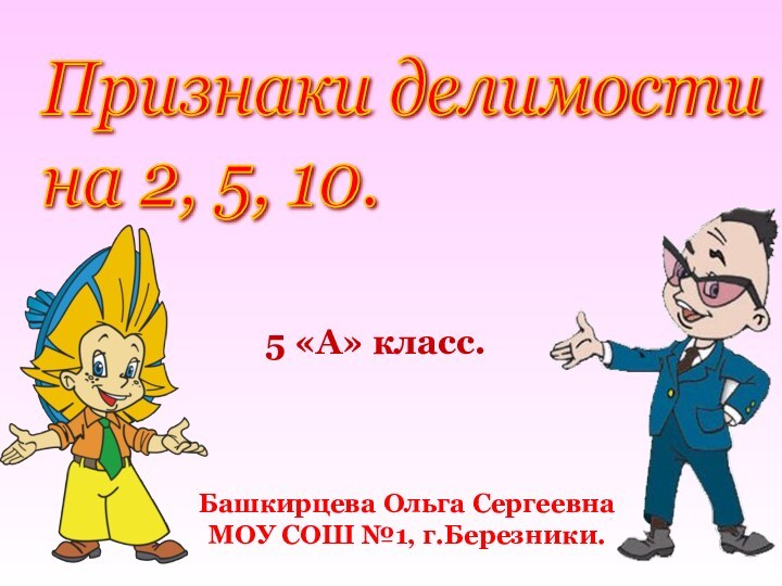 5 «А» класс.Башкирцева Ольга СергеевнаМОУ СОШ №1, г.Березники.Признаки делимости  на 2, 5, 10.