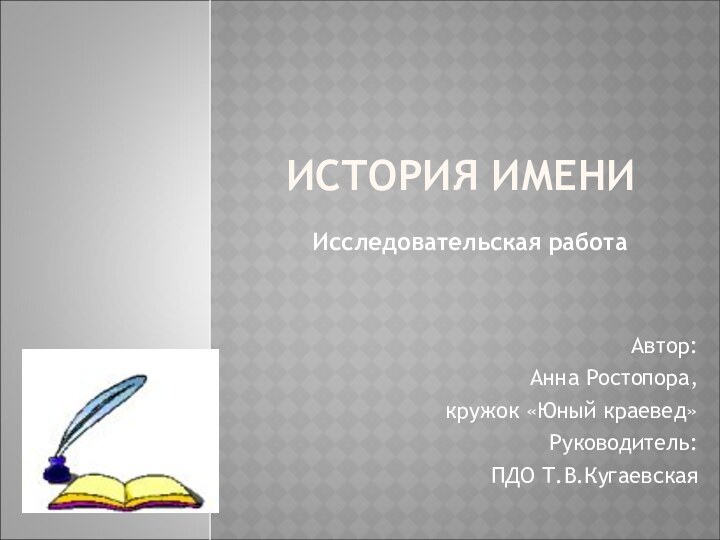 ИСТОРИЯ ИМЕНИАвтор:Анна Ростопора,кружок «Юный краевед»Руководитель:ПДО Т.В.КугаевскаяИсследовательская работа