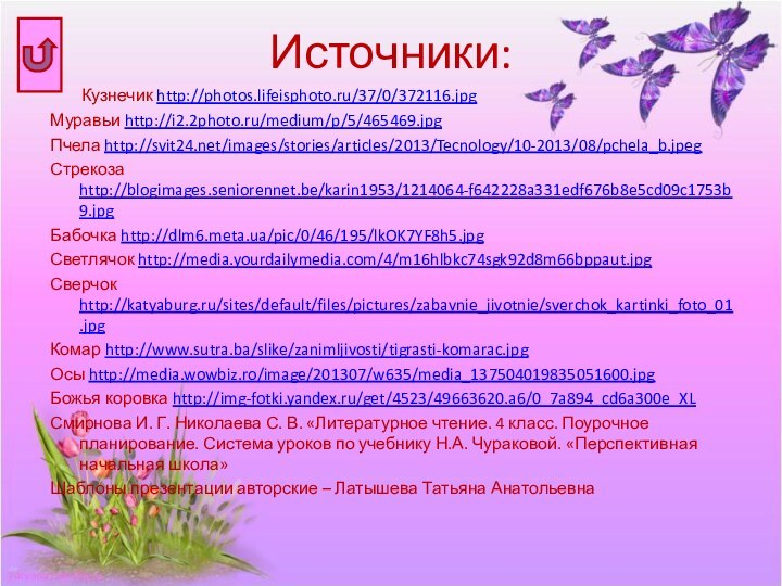 Источники:    Кузнечик http://photos.lifeisphoto.ru/37/0/372116.jpgМуравьи http://i2.2photo.ru/medium/p/5/465469.jpgПчела http://svit24.net/images/stories/articles/2013/Tecnology/10-2013/08/pchela_b.jpegСтрекоза http://blogimages.seniorennet.be/karin1953/1214064-f642228a331edf676b8e5cd09c1753b9.jpgБабочка http://dlm6.meta.ua/pic/0/46/195/lkOK7YF8h5.jpgСветлячок http://media.yourdailymedia.com/4/m16hlbkc74sgk92d8m66bppaut.jpgСверчок http://katyaburg.ru/sites/default/files/pictures/zabavnie_jivotnie/sverchok_kartinki_foto_01.jpgКомар