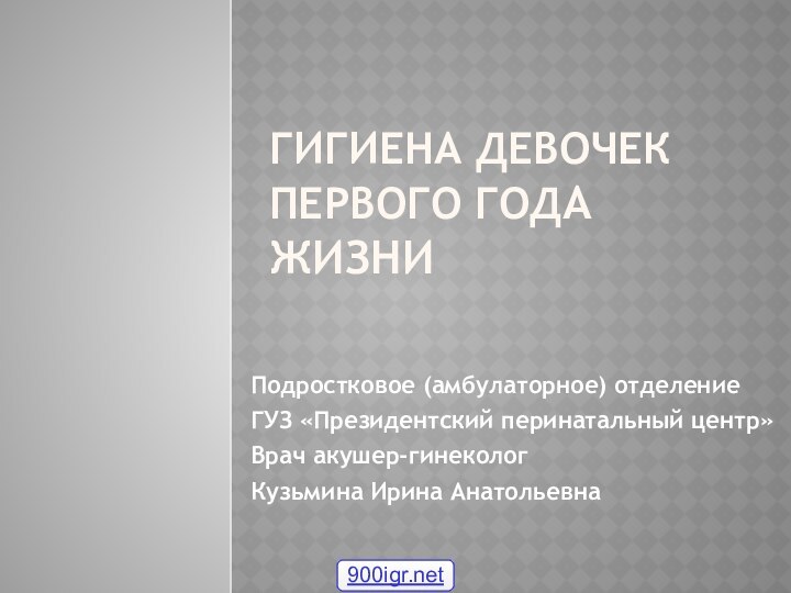 гигиена девочек  первого года жизниПодростковое (амбулаторное) отделениеГУЗ «Президентский перинатальный центр»Врач акушер-гинеколог Кузьмина Ирина Анатольевна