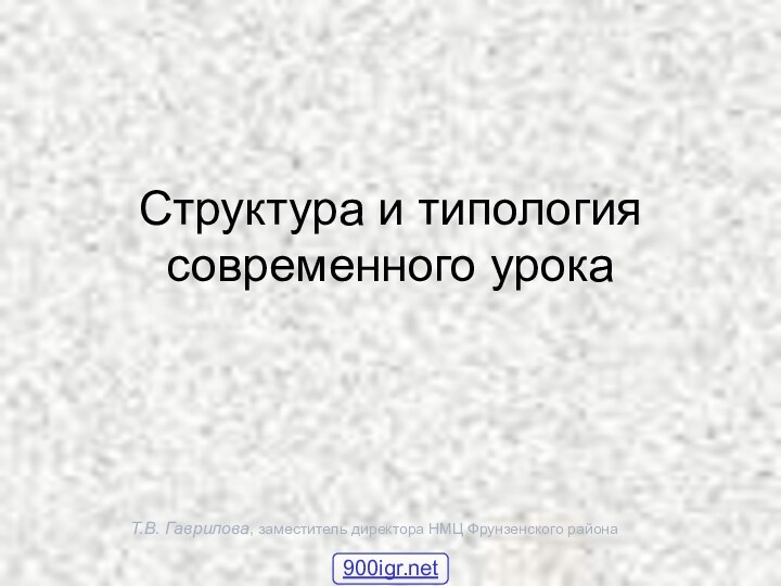 Т.В. Гаврилова, заместитель директора НМЦ Фрунзенского районаСтруктура и типология современного урока