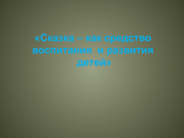 «Сказка – как средство воспитания и развития детей»