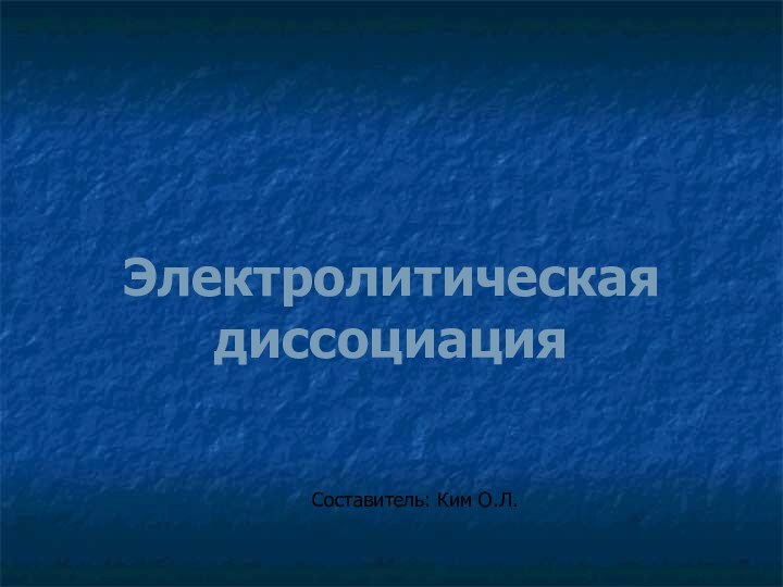 Электролитическая диссоциацияСоставитель: Ким О.Л.