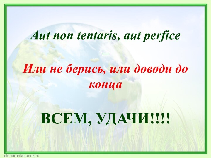 ВСЕМ, УДАЧИ!!!!Aut non tentaris, aut perfice– Или не берись, или доводи до конца