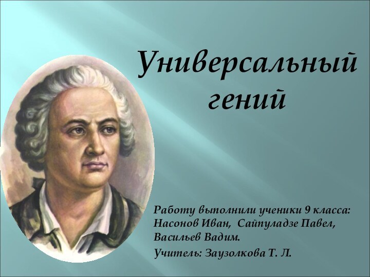 Универсальный генийРаботу выполнили ученики 9 класса: Насонов Иван, Сайпуладзе Павел, Васильев Вадим.Учитель: Заузолкова Т. Л.