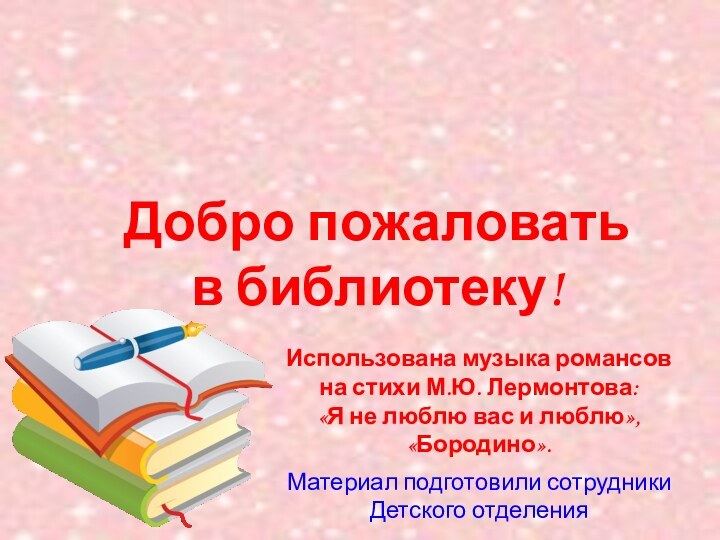 Добро пожаловать  в библиотеку!Использована музыка романсов  на стихи М.Ю. Лермонтова: