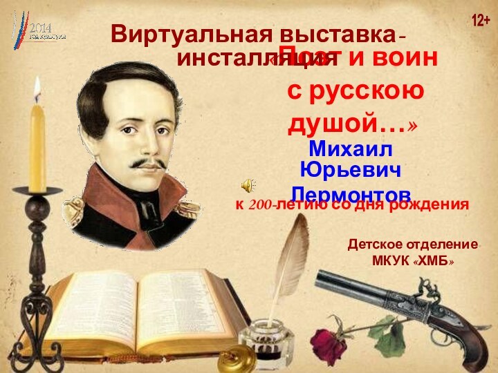 «Поэт и воин   с русскою душой…»Михаил ЮрьевичЛермонтовДетское отделениеМКУК «ХМБ»Виртуальная выставка-инсталляцияк 200-летию со дня рождения12+