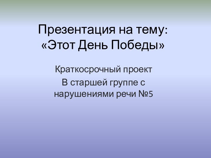 Презентация на тему: «Этот День Победы» Краткосрочный проект В старшей группе с нарушениями речи №5