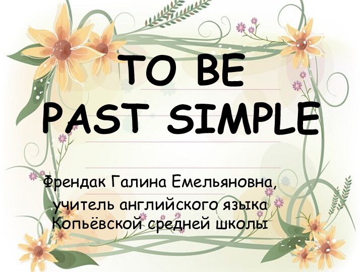 TO BE  PAST SIMPLEФрендак Галина Емельяновна,учитель английского языка Копьёвской средней школы