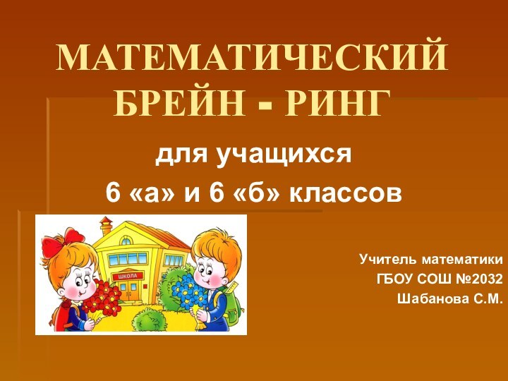 МАТЕМАТИЧЕСКИЙ БРЕЙН - РИНГдля учащихся 6 «а» и 6 «б» классовУчитель математикиГБОУ СОШ №2032Шабанова С.М.