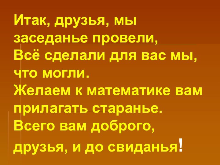 Итак, друзья, мы заседанье провели, Всё сделали для вас мы, что могли.