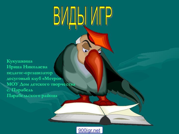 Кукушкина Ирина Николаевапедагог-организатордосуговый клуб «Метро»МОУ Дом детского творчествас. ПарабельПарабельского районаВИДЫ ИГР