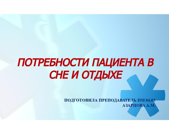 ПОДГОТОВИЛА ПРЕПОДАВАТЕЛЬ ПМ 04,05  АЗАРЦОВА А.М.ПОТРЕБНОСТИ ПАЦИЕНТА В СНЕ И ОТДЫХЕ