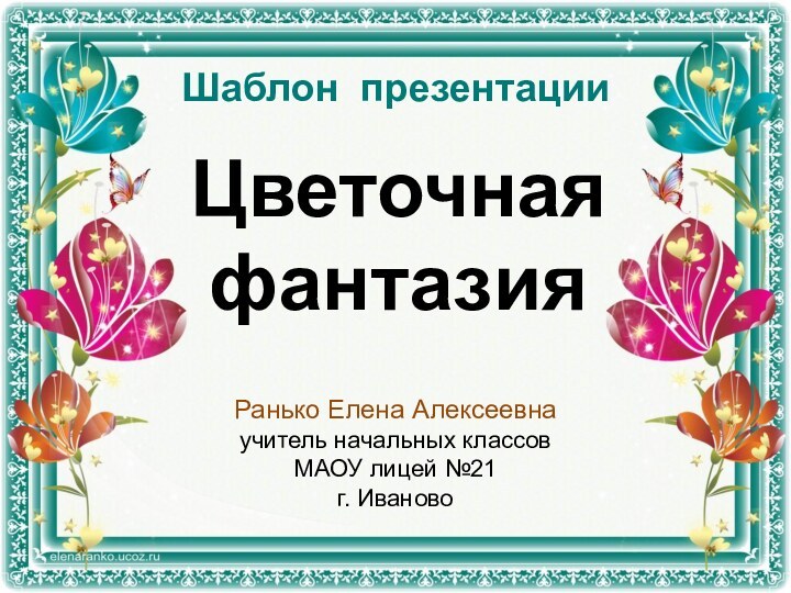 Цветочная фантазия Ранько Елена Алексеевнаучитель начальных классовМАОУ лицей №21 г. ИвановоШаблон презентации