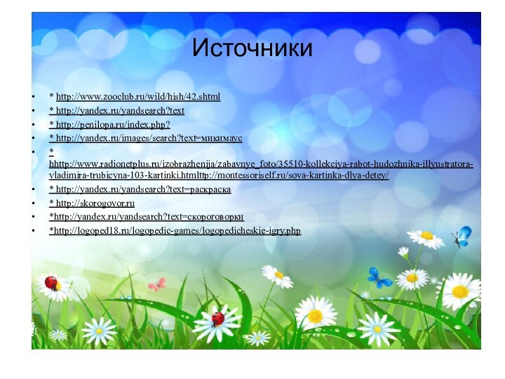 Источники* http://www.zooclub.ru/wild/hish/42.shtml* http://yandex.ru/yandsearch?text* http://penilopa.ru/index.php?* http://yandex.ru/images/search?text=микимаус* hhttp://www.radionetplus.ru/izobrazhenija/zabavnye_foto/35510-kollekciya-rabot-hudozhnika-illyustratora-vladimira-trubicyna-103-kartinki.htmlttp://montessoriself.ru/sova-kartinka-dlya-detey/* http://yandex.ru/yandsearch?text=раскраска* http://skorogovor.ru*http://yandex.ru/yandsearch?text=скороговорки*http://logoped18.ru/logopedic-games/logopedicheskie-igry.php
