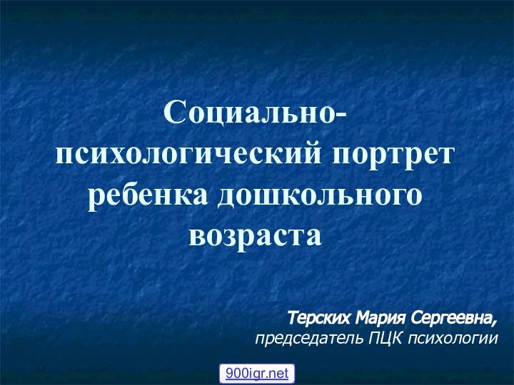 Социально-психологический портрет ребенка дошкольного возрастаТерских Мария Сергеевна, председатель ПЦК психологии