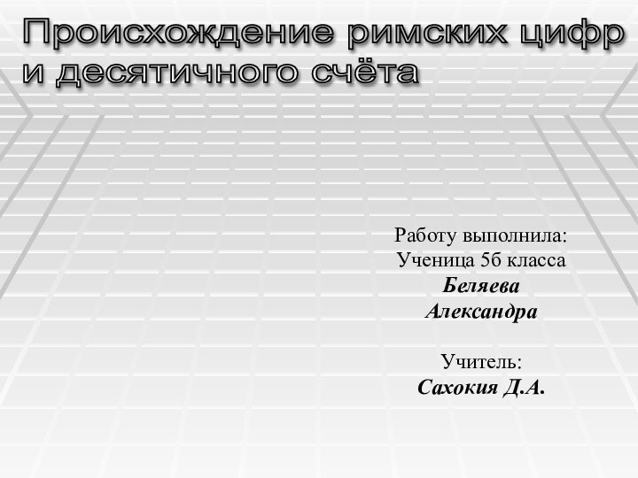 Работу выполнила: Ученица 5б класса БеляеваАлександраУчитель: Сахокия Д.А.Происхождение римских цифр  и десятичного счёта