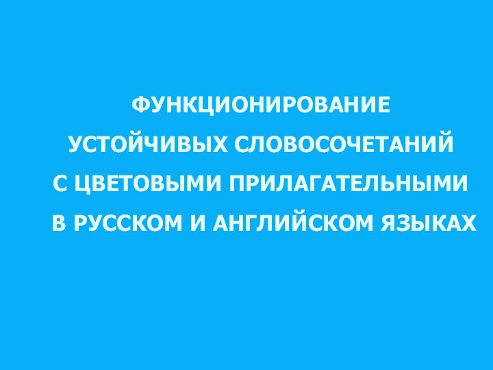 ФУНКЦИОНИРОВАНИЕ  УСТОЙЧИВЫХ СЛОВОСОЧЕТАНИЙ С ЦВЕТОВЫМИ ПРИЛАГАТЕЛЬНЫМИ  В РУССКОМ И АНГЛИЙСКОМ ЯЗЫКАХ