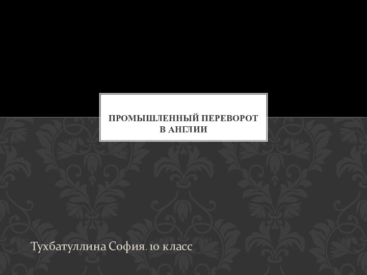 Тухбатуллина София. 10 классПРОМЫШЛЕННЫЙ ПЕРЕВОРОТ В АНГЛИИ