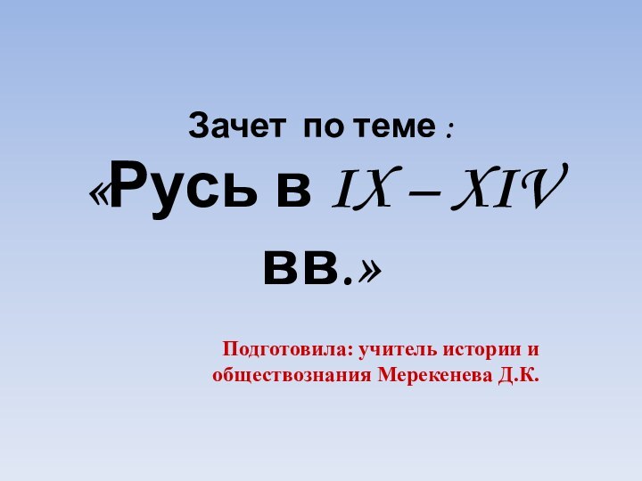 Зачет по теме : «Русь в IX – XIV вв.»Подготовила: учитель истории и обществознания Мерекенева Д.К.