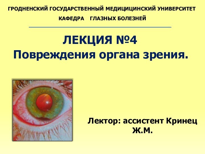 ГРОДНЕНСКИЙ ГОСУДАРСТВЕННЫЙ МЕДИЦИЦИНСКИЙ УНИВЕРСИТЕТКАФЕДРА  ГЛАЗНЫХ БОЛЕЗНЕЙЛЕКЦИЯ №4Повреждения органа зрения.Лектор: ассистент Кринец Ж.М.