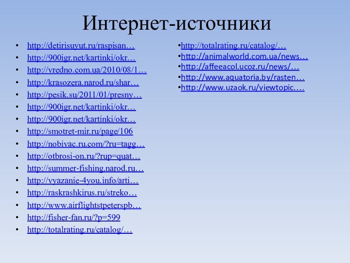 Интернет-источникиhttp://detirisuyut.ru/raspisan…http:///kartinki/okr…http://vredno.com.ua/2010/08/1…http://krasozera.narod.ru/shar…http://pesik.su/2011/01/presny…http:///kartinki/okr…http:///kartinki/okr…http://smotret-mir.ru/page/106http://nobivac.ru.com/?ru=tagg…http://otbrosi-on.ru/?rup=quat…http://summer-fishing.narod.ru…http://vyazanie-4you.info/arti…http://raskrashkirus.ru/streko…http://www.airflightstpeterspb…http://fisher-fan.ru/?p=599http://totalrating.ru/catalog/…http://totalrating.ru/catalog/…http://animalworld.com.ua/news…http://affeeacol.ucoz.ru/news/…http://www.aquatoria.by/rasten…http://www.uzaok.ru/viewtopic.…