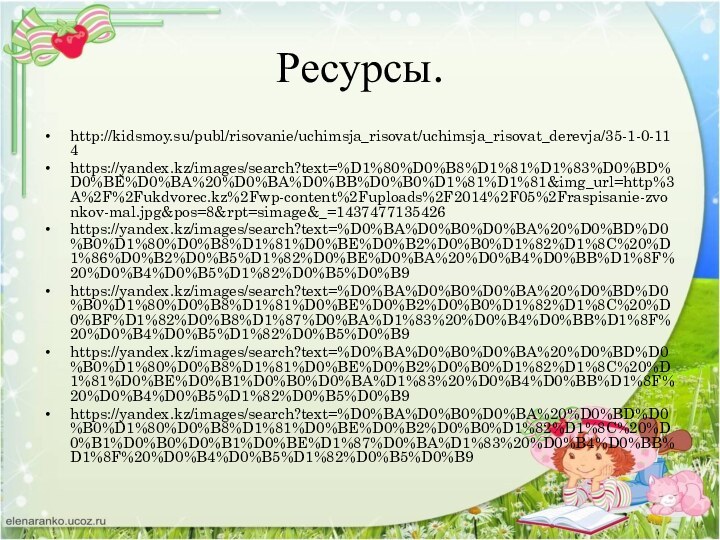 Ресурсы.http://kidsmoy.su/publ/risovanie/uchimsja_risovat/uchimsja_risovat_derevja/35-1-0-114https://yandex.kz/images/search?text=%D1%80%D0%B8%D1%81%D1%83%D0%BD%D0%BE%D0%BA%20%D0%BA%D0%BB%D0%B0%D1%81%D1%81&img_url=http%3A%2F%2Fukdvorec.kz%2Fwp-content%2Fuploads%2F2014%2F05%2Fraspisanie-zvonkov-mal.jpg&pos=8&rpt=simage&_=1437477135426https://yandex.kz/images/search?text=%D0%BA%D0%B0%D0%BA%20%D0%BD%D0%B0%D1%80%D0%B8%D1%81%D0%BE%D0%B2%D0%B0%D1%82%D1%8C%20%D1%86%D0%B2%D0%B5%D1%82%D0%BE%D0%BA%20%D0%B4%D0%BB%D1%8F%20%D0%B4%D0%B5%D1%82%D0%B5%D0%B9https://yandex.kz/images/search?text=%D0%BA%D0%B0%D0%BA%20%D0%BD%D0%B0%D1%80%D0%B8%D1%81%D0%BE%D0%B2%D0%B0%D1%82%D1%8C%20%D0%BF%D1%82%D0%B8%D1%87%D0%BA%D1%83%20%D0%B4%D0%BB%D1%8F%20%D0%B4%D0%B5%D1%82%D0%B5%D0%B9https://yandex.kz/images/search?text=%D0%BA%D0%B0%D0%BA%20%D0%BD%D0%B0%D1%80%D0%B8%D1%81%D0%BE%D0%B2%D0%B0%D1%82%D1%8C%20%D1%81%D0%BE%D0%B1%D0%B0%D0%BA%D1%83%20%D0%B4%D0%BB%D1%8F%20%D0%B4%D0%B5%D1%82%D0%B5%D0%B9https://yandex.kz/images/search?text=%D0%BA%D0%B0%D0%BA%20%D0%BD%D0%B0%D1%80%D0%B8%D1%81%D0%BE%D0%B2%D0%B0%D1%82%D1%8C%20%D0%B1%D0%B0%D0%B1%D0%BE%D1%87%D0%BA%D1%83%20%D0%B4%D0%BB%D1%8F%20%D0%B4%D0%B5%D1%82%D0%B5%D0%B9