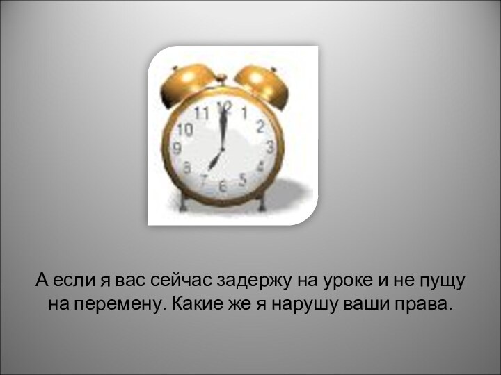 А если я вас сейчас задержу на уроке и не пущу на