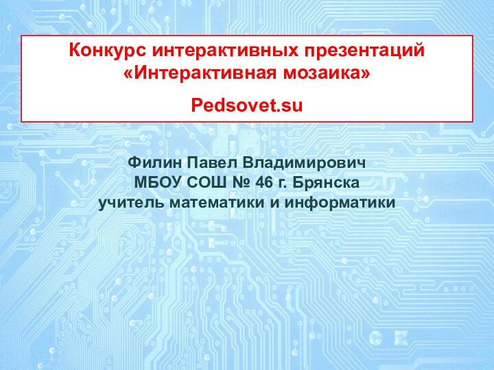 Конкурс интерактивных презентаций «Интерактивная мозаика»Pedsovet.suФилин Павел ВладимировичМБОУ СОШ № 46 г. Брянскаучитель математики и информатики