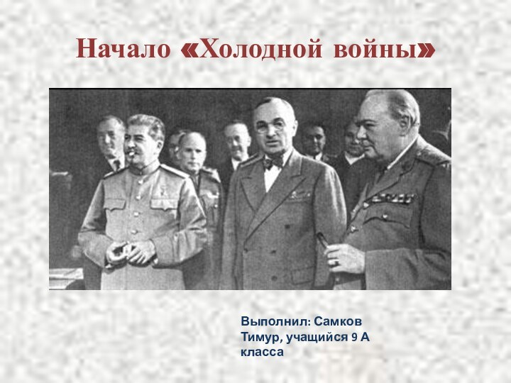 Начало «Холодной войны»Выполнил: Самков Тимур, учащийся 9 А класса