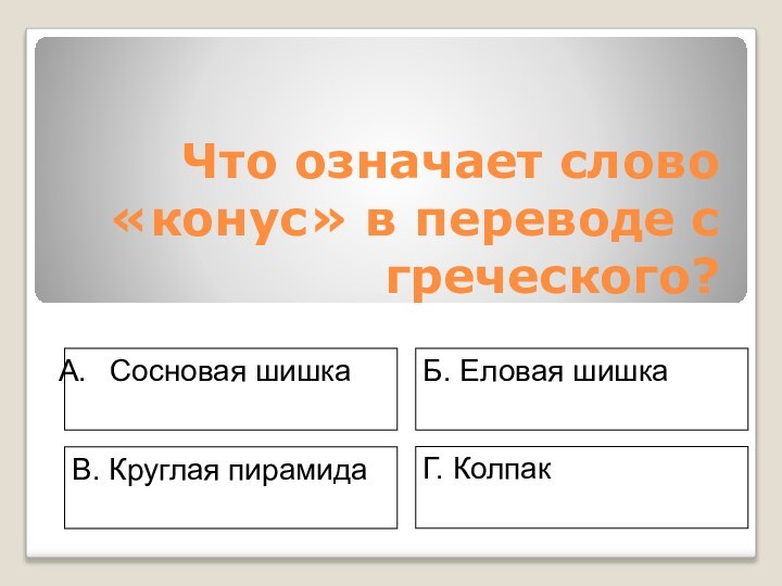 Что означает слово «конус» в переводе с греческого? Сосновая шишкаГ. КолпакБ. Еловая шишкаВ. Круглая пирамида