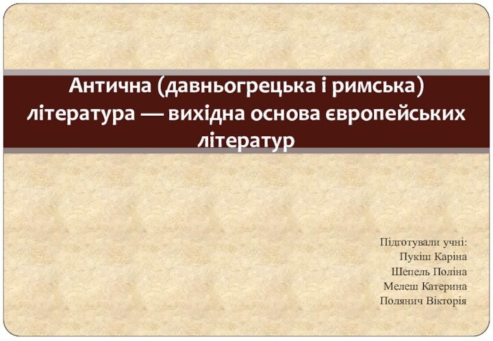 Підготували учні:Пукіш КарінаШепель ПолінаМелеш КатеринаПолянич ВікторіяАнтична (давньогрецька і римська) література — вихідна основа європейських літератур