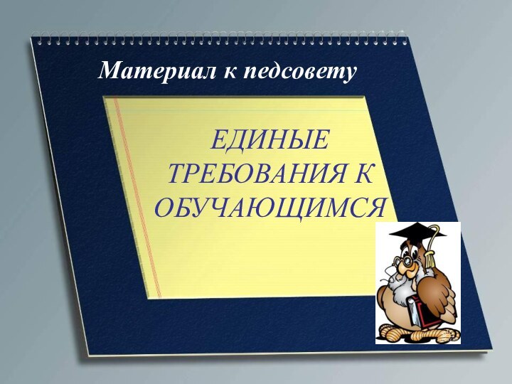 Материал к педсоветуЕДИНЫЕ ТРЕБОВАНИЯ К ОБУЧАЮЩИМСЯ