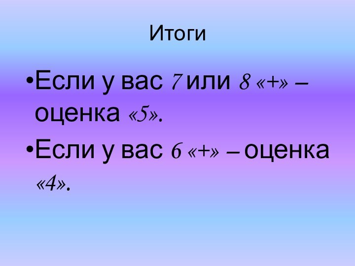 ИтогиЕсли у вас 7 или 8 «+» – оценка «5».Если у вас