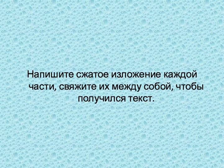 Напишите сжатое изложение каждой части, свяжите их между собой, чтобы получился текст.